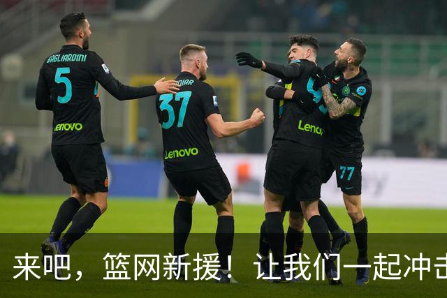 来吧，篮网新援！让我们一起冲击胜利的巅峰吧！