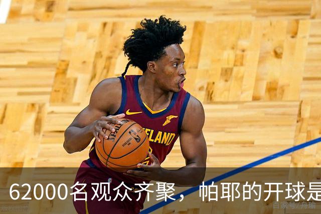 62000名观众齐聚，帕耶的开球是比赛的超级前奏！